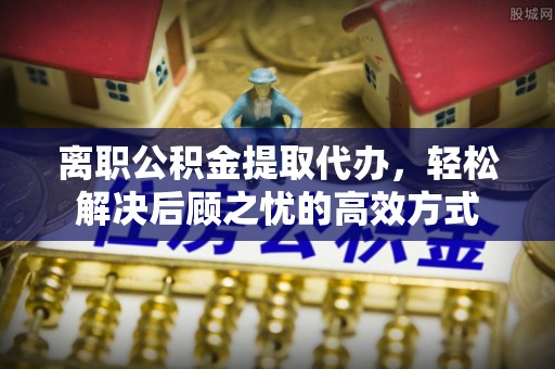 滴道离职公积金提取代办，轻松解决后顾之忧的高效方式
