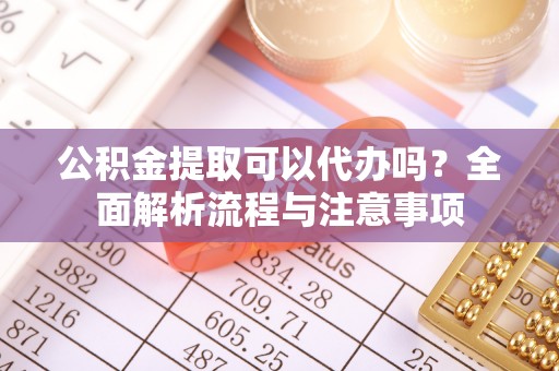 滴道公积金提取可以代办吗？全面解析流程与注意事项