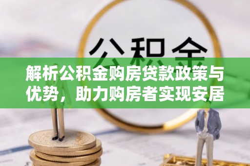 滴道解析公积金购房贷款政策与优势，助力购房者实现安居梦想