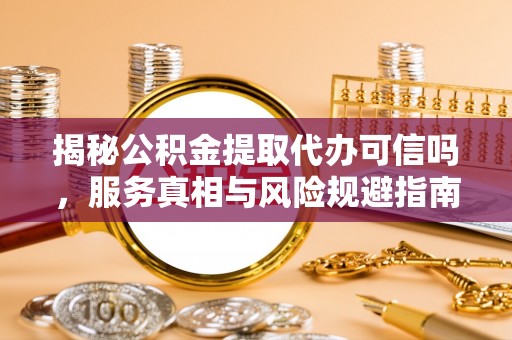 滴道揭秘公积金提取代办可信吗，服务真相与风险规避指南