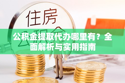 滴道公积金提取代办哪里有？全面解析与实用指南