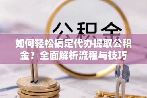 滴道如何轻松搞定代办提取公积金？全面解析流程与技巧