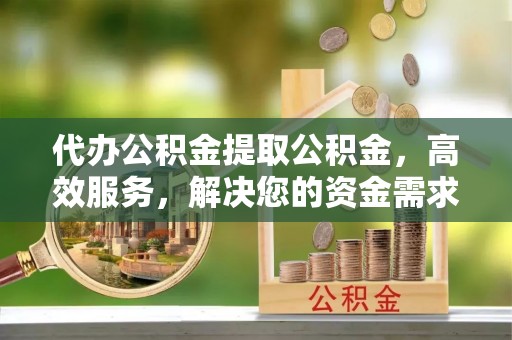 滴道代办公积金提取公积金，高效服务，解决您的资金需求