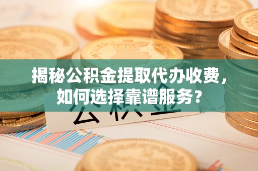 滴道揭秘公积金提取代办收费，如何选择靠谱服务？