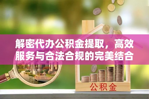 滴道解密代办公积金提取，高效服务与合法合规的完美结合