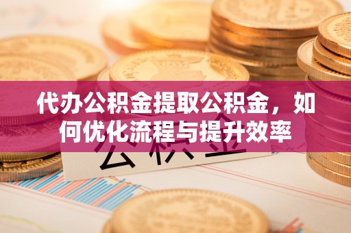滴道代办公积金提取公积金，如何优化流程与提升效率