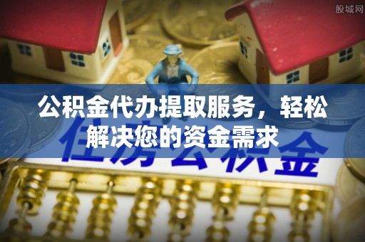 滴道公积金代办提取服务，轻松解决您的资金需求