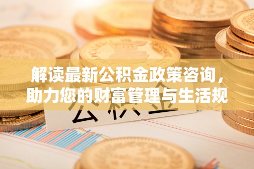 滴道解读最新公积金政策咨询，助力您的财富管理与生活规划
