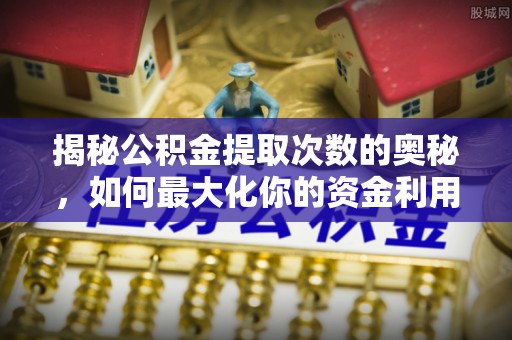 滴道揭秘公积金提取次数的奥秘，如何最大化你的资金利用？