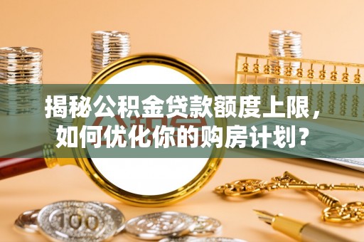 滴道揭秘公积金贷款额度上限，如何优化你的购房计划？