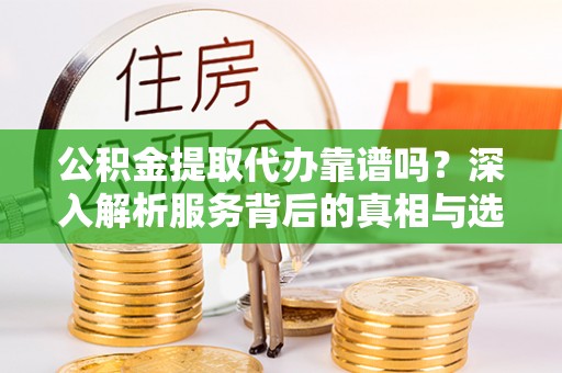 滴道公积金提取代办靠谱吗？深入解析服务背后的真相与选择指南