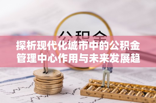滴道探析现代化城市中的公积金管理中心作用与未来发展趋势