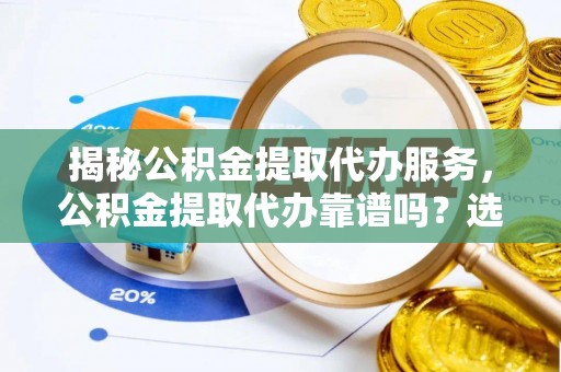 滴道揭秘公积金提取代办服务，公积金提取代办靠谱吗？选择需谨慎
