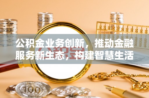 滴道公积金业务创新，推动金融服务新生态，构建智慧生活新未来