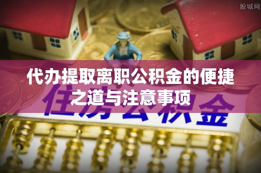 滴道代办提取离职公积金的便捷之道与注意事项