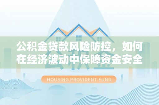 滴道公积金贷款风险防控，如何在经济波动中保障资金安全