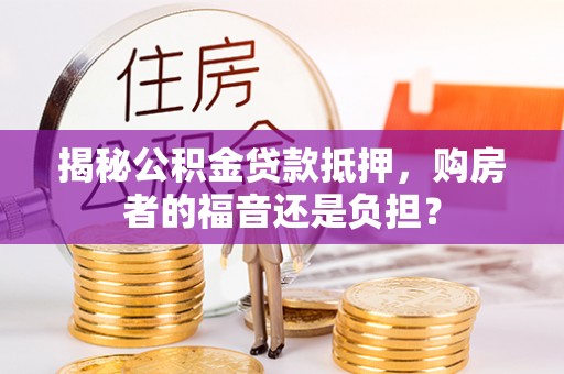 滴道揭秘公积金贷款抵押，购房者的福音还是负担？