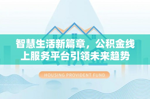 滴道智慧生活新篇章，公积金线上服务平台引领未来趋势