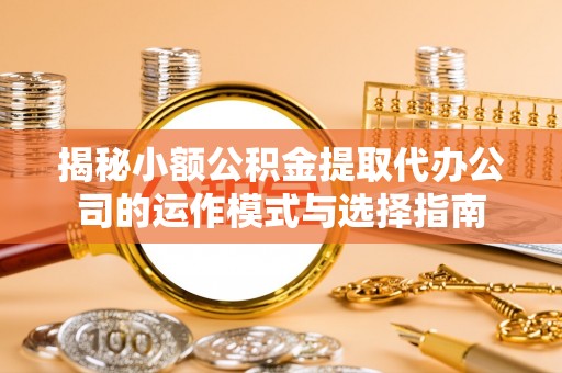 滴道揭秘小额公积金提取代办公司的运作模式与选择指南