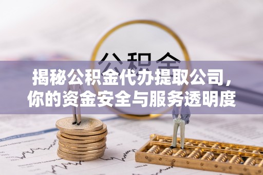 滴道揭秘公积金代办提取公司，你的资金安全与服务透明度指南