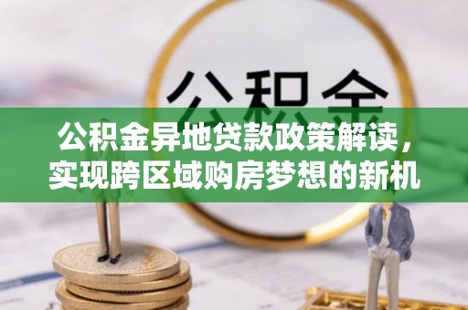 滴道公积金异地贷款政策解读，实现跨区域购房梦想的新机遇