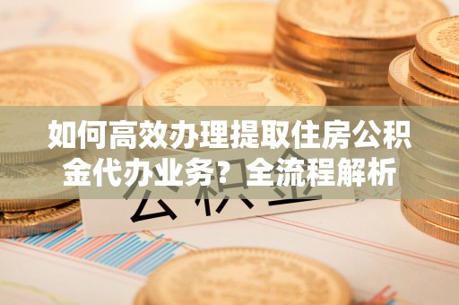 滴道如何高效办理提取住房公积金代办业务？全流程解析