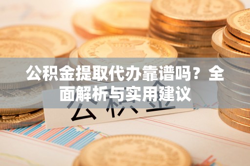 滴道公积金提取代办靠谱吗？全面解析与实用建议