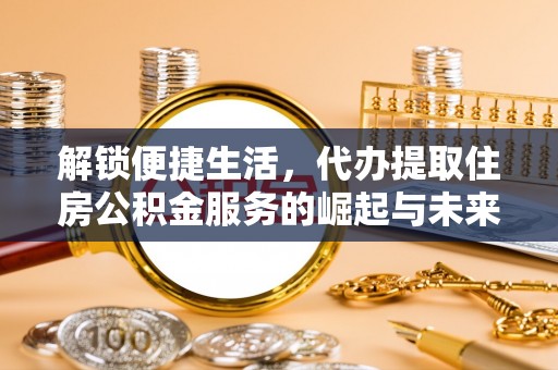 滴道解锁便捷生活，代办提取住房公积金服务的崛起与未来