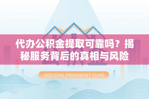滴道代办公积金提取可靠吗？揭秘服务背后的真相与风险