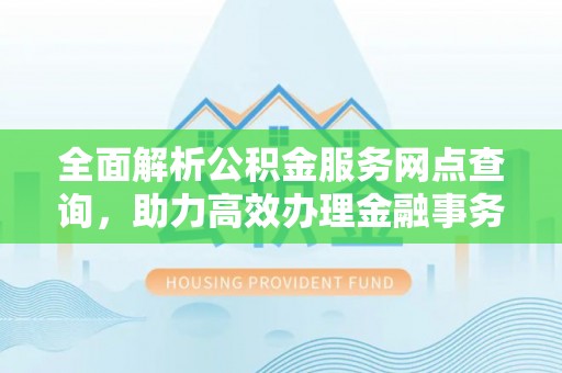 滴道全面解析公积金服务网点查询，助力高效办理金融事务