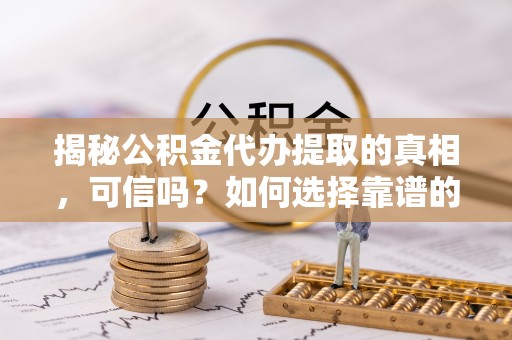 滴道揭秘公积金代办提取的真相，可信吗？如何选择靠谱的服务商？