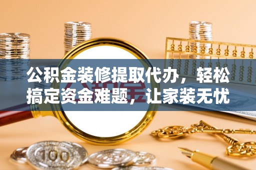 滴道公积金装修提取代办，轻松搞定资金难题，让家装无忧