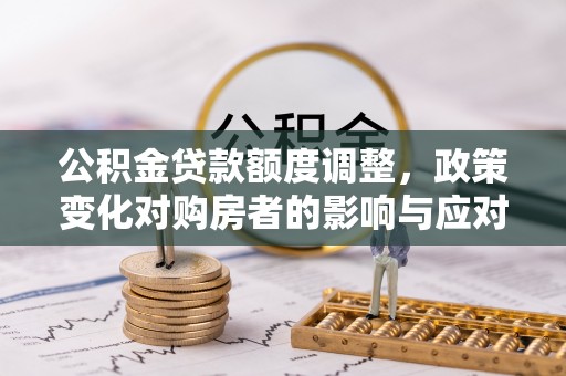 滴道公积金贷款额度调整，政策变化对购房者的影响与应对策略