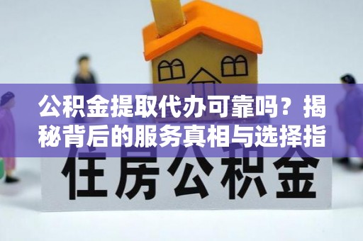 滴道公积金提取代办可靠吗？揭秘背后的服务真相与选择指南