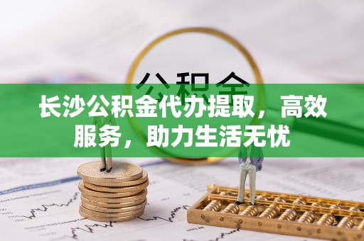 滴道长沙公积金代办提取，高效服务，助力生活无忧