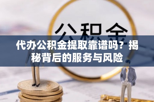滴道代办公积金提取靠谱吗？揭秘背后的服务与风险