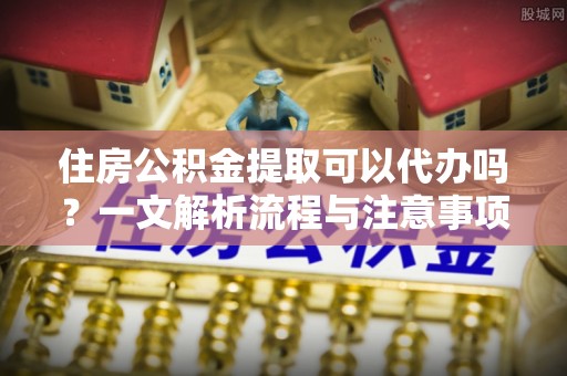 滴道住房公积金提取可以代办吗？一文解析流程与注意事项