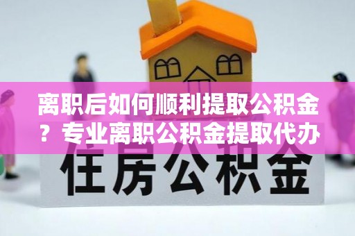 滴道离职后如何顺利提取公积金？专业离职公积金提取代办服务指南
