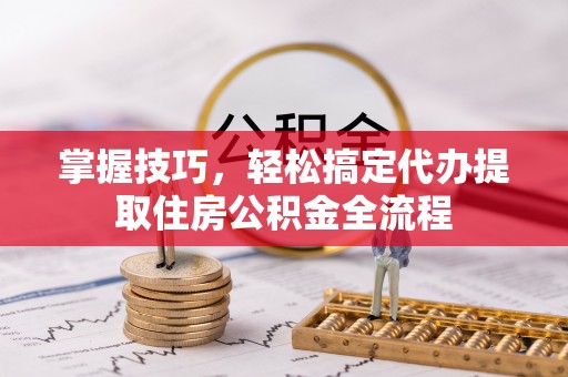 滴道掌握技巧，轻松搞定代办提取住房公积金全流程