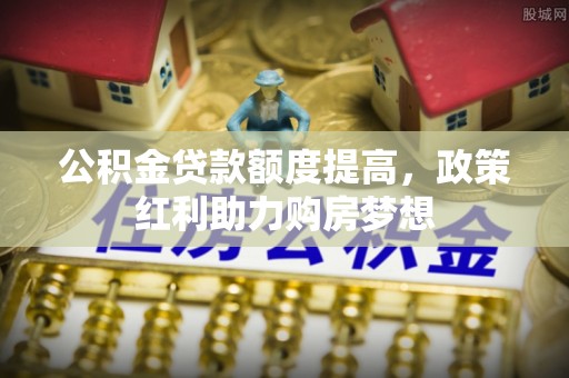 滴道公积金贷款额度提高，政策红利助力购房梦想