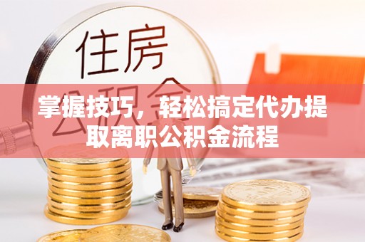 滴道掌握技巧，轻松搞定代办提取离职公积金流程