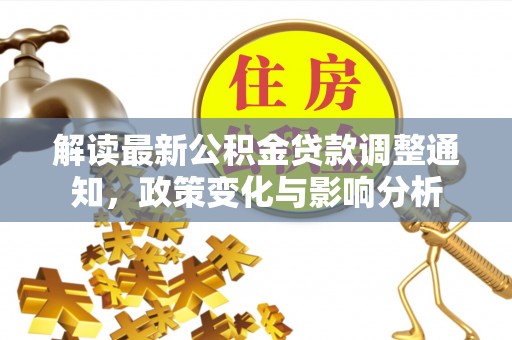 滴道解读最新公积金贷款调整通知，政策变化与影响分析