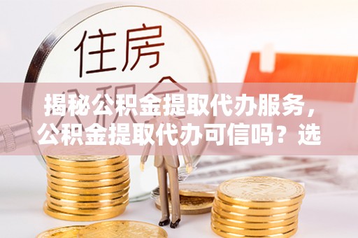 滴道揭秘公积金提取代办服务，公积金提取代办可信吗？选择前你需要知道的真相