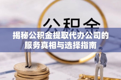 滴道揭秘公积金提取代办公司的服务真相与选择指南