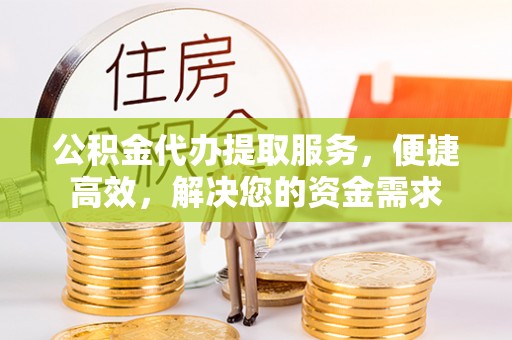 滴道公积金代办提取服务，便捷高效，解决您的资金需求