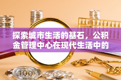 滴道探索城市生活的基石，公积金管理中心在现代生活中的重要角色