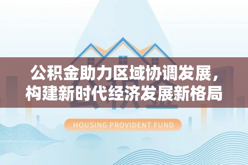 滴道公积金助力区域协调发展，构建新时代经济发展新格局