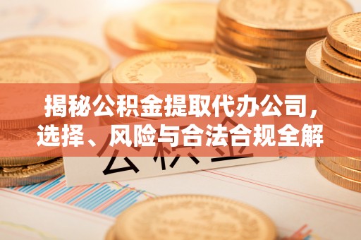 滴道揭秘公积金提取代办公司，选择、风险与合法合规全解析