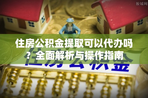 滴道住房公积金提取可以代办吗？全面解析与操作指南