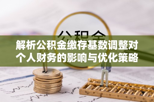 滴道解析公积金缴存基数调整对个人财务的影响与优化策略